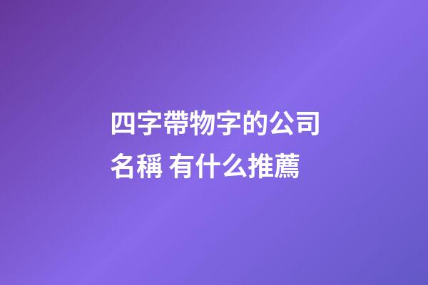 四字帶物字的公司名稱 有什么推薦-第1張-公司起名-玄機(jī)派